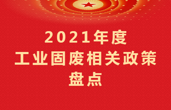 重磅盘点 ｜2021年度工业固废相关政策汇总